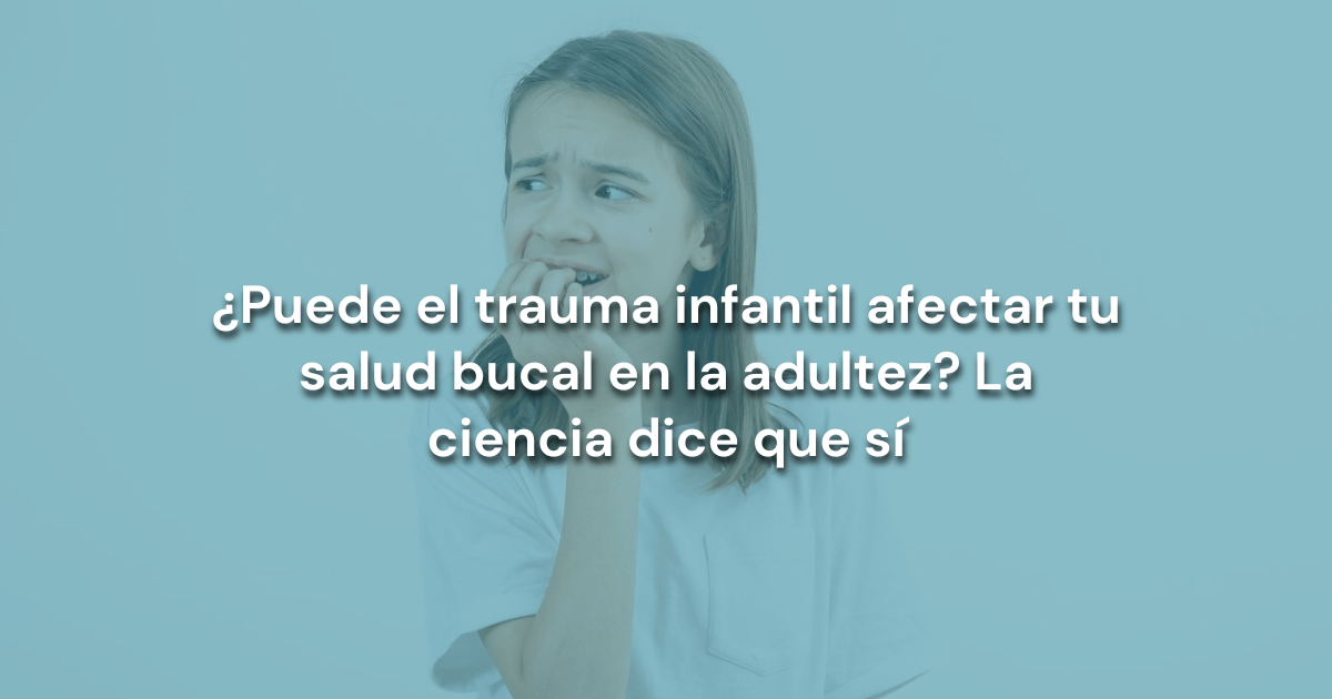 En este momento estás viendo ¿Puede el trauma infantil afectar tu salud bucal en la adultez? La ciencia dice que sí